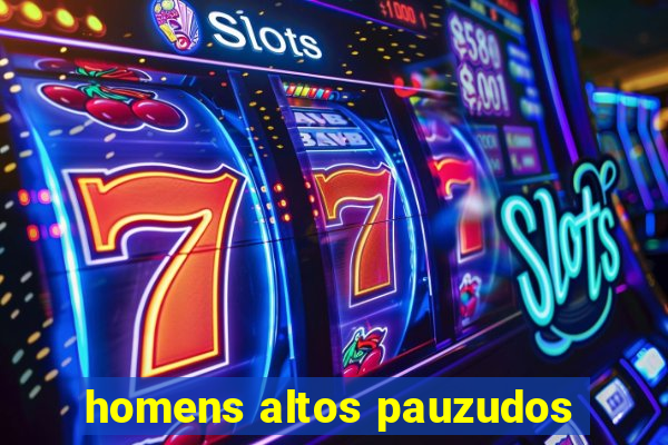 homens altos pauzudos