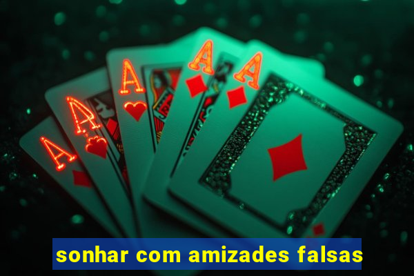 sonhar com amizades falsas