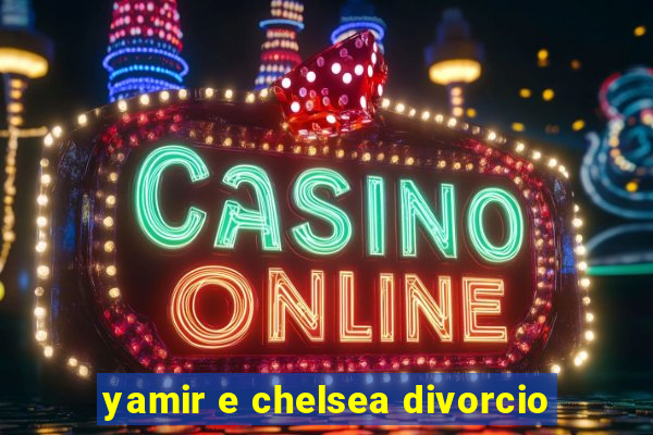 yamir e chelsea divorcio